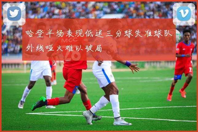 哈登半场表现低迷三分球失准球队外线哑火难以破局