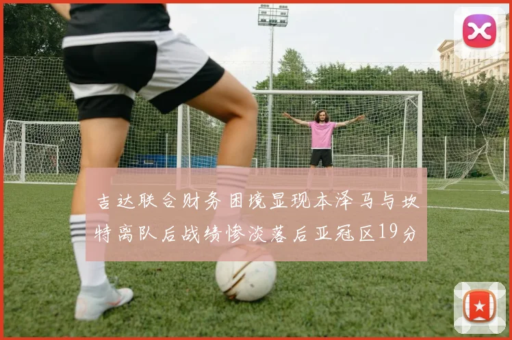 吉达联合财务困境显现本泽马与坎特离队后战绩惨淡落后亚冠区19分