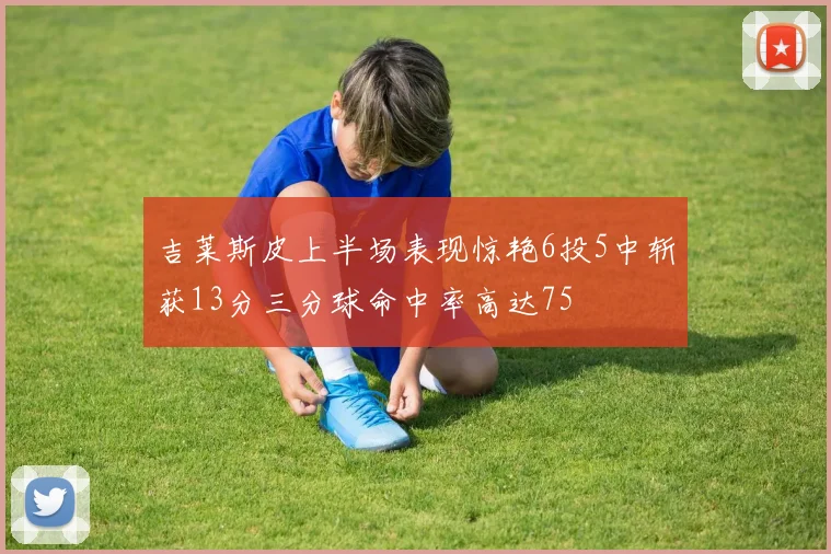 吉莱斯皮上半场表现惊艳6投5中斩获13分三分球命中率高达75