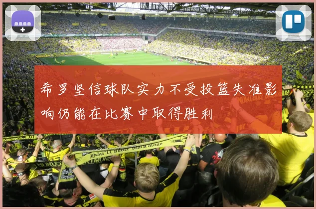 希罗坚信球队实力不受投篮失准影响仍能在比赛中取得胜利