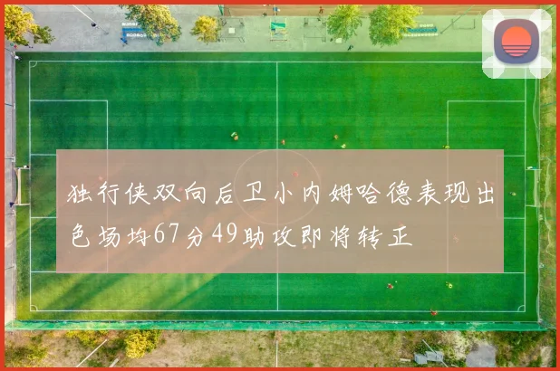 独行侠双向后卫小内姆哈德表现出色场均67分49助攻即将转正