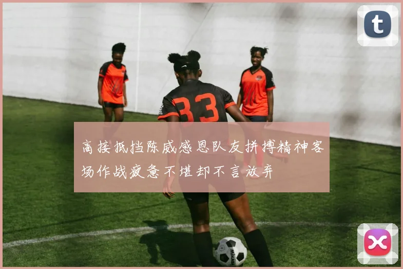 高接抵挡陈威感恩队友拼搏精神客场作战疲惫不堪却不言放弃