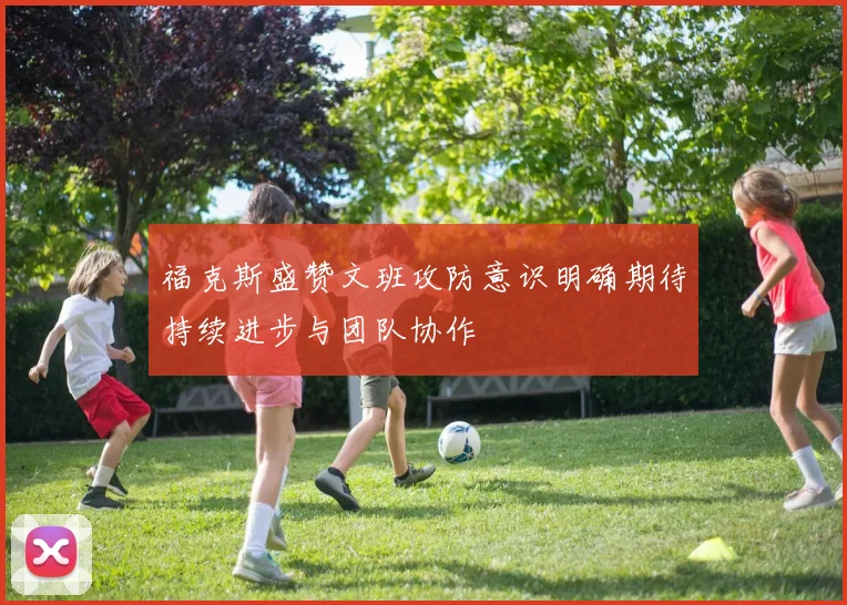 福克斯盛赞文班攻防意识明确期待持续进步与团队协作