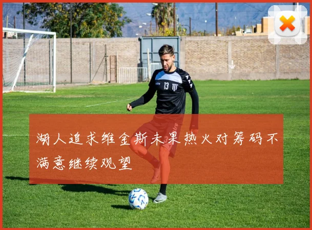 湖人追求维金斯未果热火对筹码不满意继续观望
