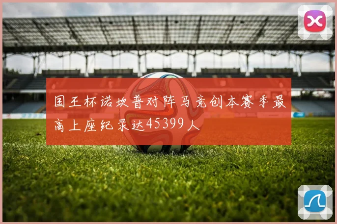 国王杯诺坎普对阵马竞创本赛季最高上座纪录达45399人