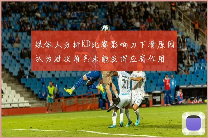 媒体人分析KD比赛影响力下滑原因认为进攻角色未能发挥应有作用