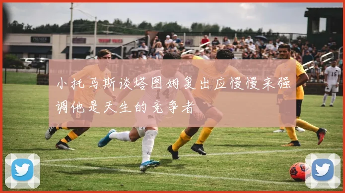 小托马斯谈塔图姆复出应慢慢来强调他是天生的竞争者