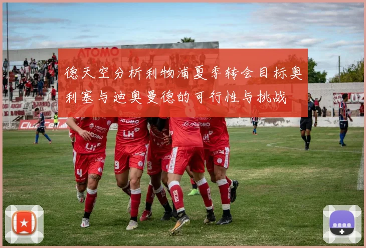 德天空分析利物浦夏季转会目标奥利塞与迪奥曼德的可行性与挑战