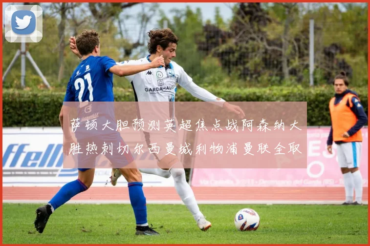 萨顿大胆预测英超焦点战阿森纳大胜热刺切尔西曼城利物浦曼联全取三分