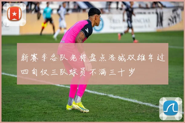 新赛季各队老将盘点洛城双雄年过四旬仅三队球员不满三十岁