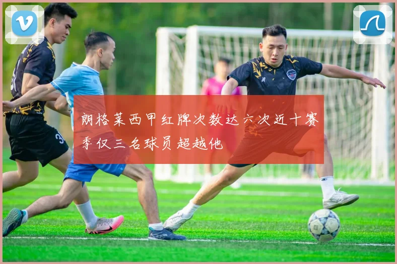 朗格莱西甲红牌次数达六次近十赛季仅三名球员超越他