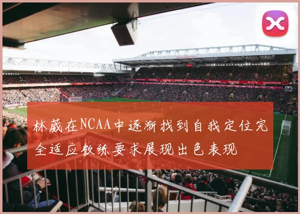 林葳在NCAA中逐渐找到自我定位完全适应教练要求展现出色表现