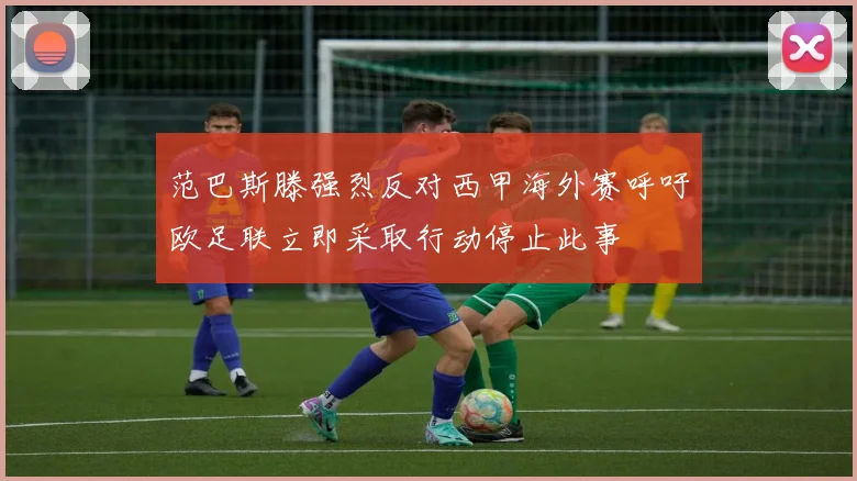 范巴斯滕强烈反对西甲海外赛呼吁欧足联立即采取行动停止此事
