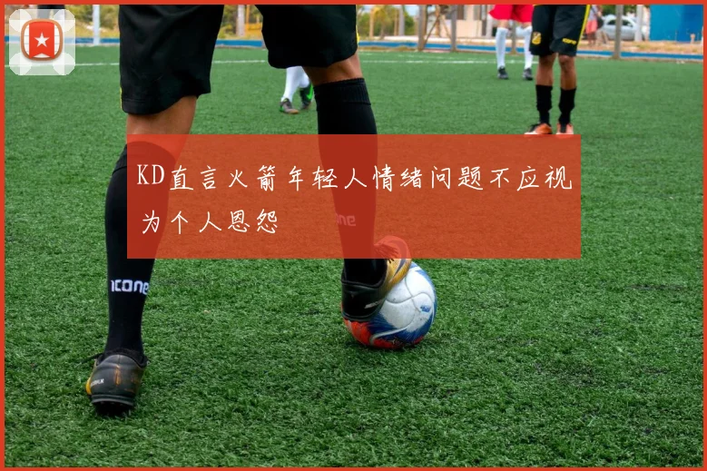 KD直言火箭年轻人情绪问题不应视为个人恩怨