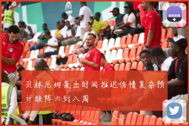 贝林厄姆复出时间推迟伤情复杂预计缺阵六到八周