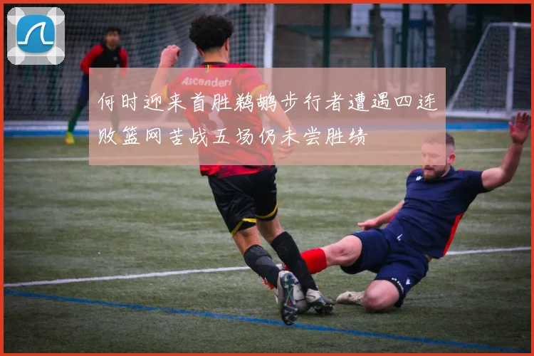 何时迎来首胜鹈鹕步行者遭遇四连败篮网苦战五场仍未尝胜绩