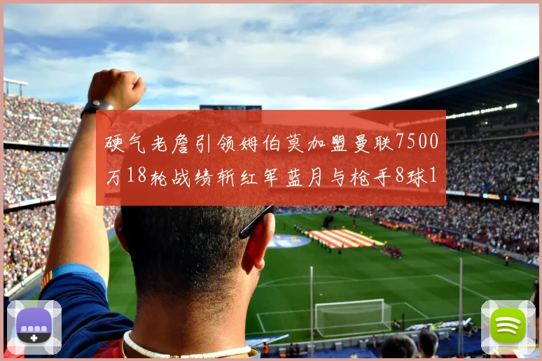 硬气老詹引领姆伯莫加盟曼联7500万18轮战绩斩红军蓝月与枪手8球1助