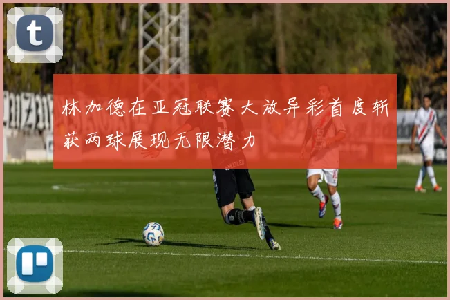 林加德在亚冠联赛大放异彩首度斩获两球展现无限潜力