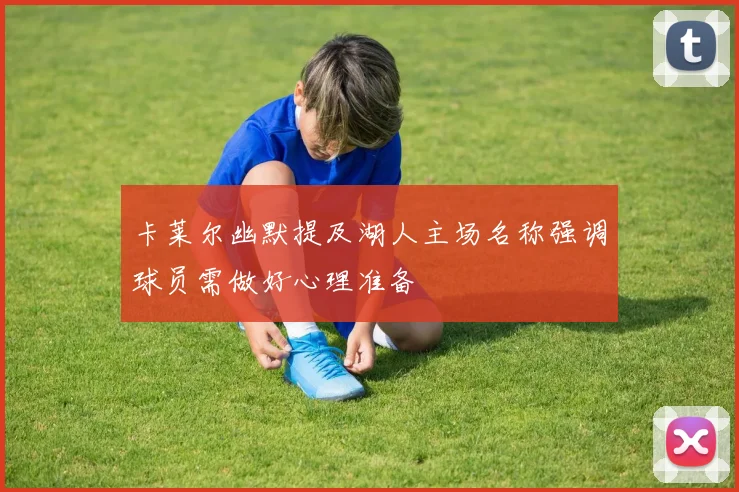 卡莱尔幽默提及湖人主场名称强调球员需做好心理准备
