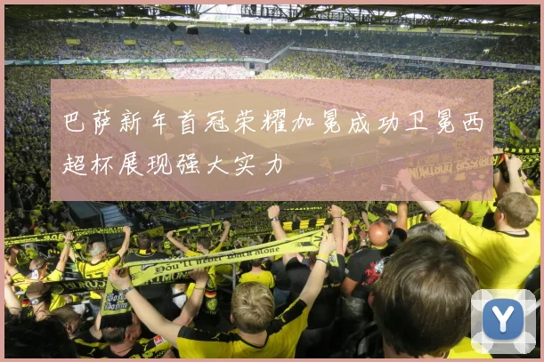 巴萨新年首冠荣耀加冕成功卫冕西超杯展现强大实力