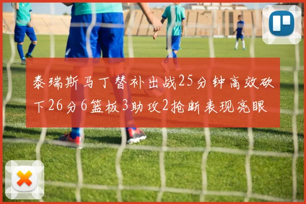 泰瑞斯马丁替补出战25分钟高效砍下26分6篮板3助攻2抢断表现亮眼