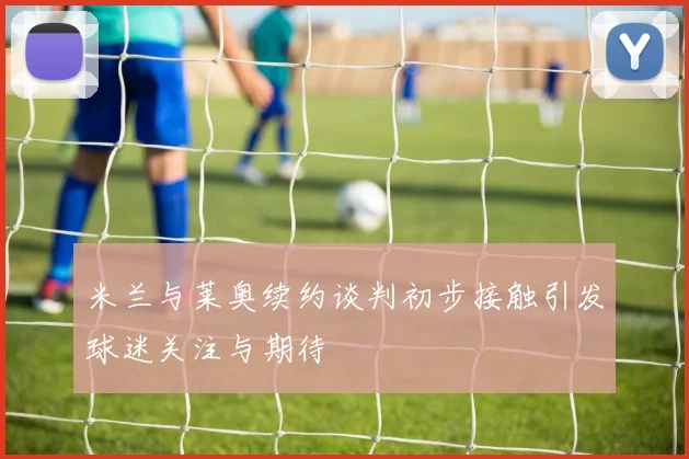 米兰与莱奥续约谈判初步接触引发球迷关注与期待