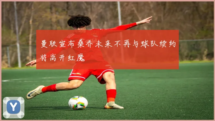 曼联宣布桑乔未来不再与球队续约将离开红魔