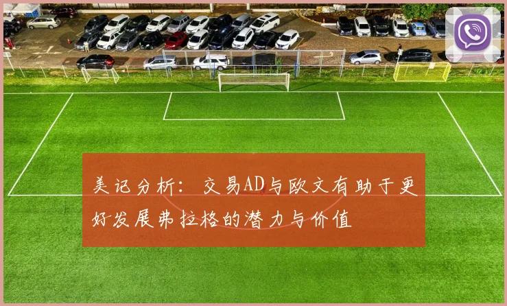 美记分析：交易AD与欧文有助于更好发展弗拉格的潜力与价值