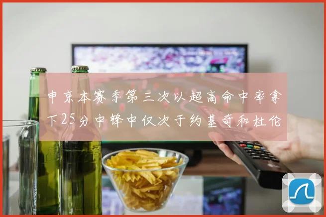申京本赛季第三次以超高命中率拿下25分中锋中仅次于约基奇和杜伦