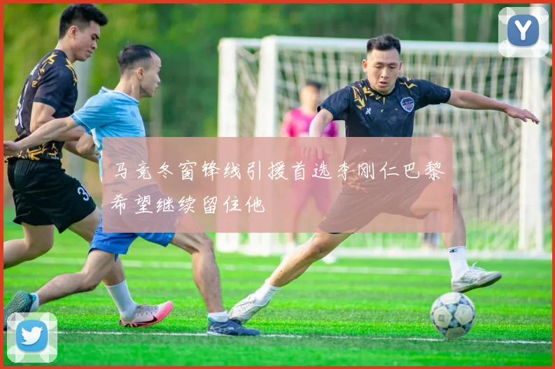 马竞冬窗锋线引援首选李刚仁巴黎希望继续留住他