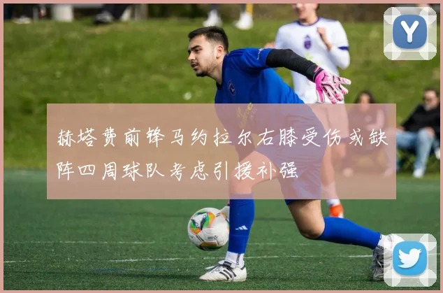 赫塔费前锋马约拉尔右膝受伤或缺阵四周球队考虑引援补强