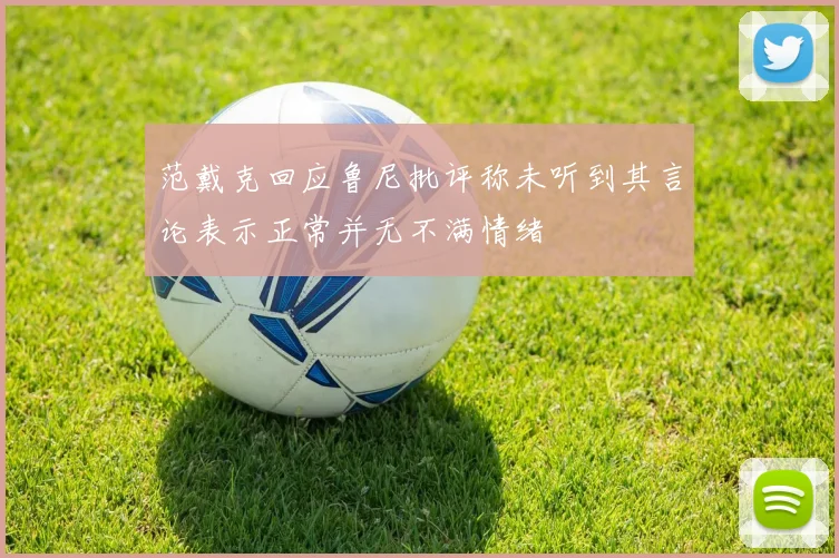 范戴克回应鲁尼批评称未听到其言论表示正常并无不满情绪