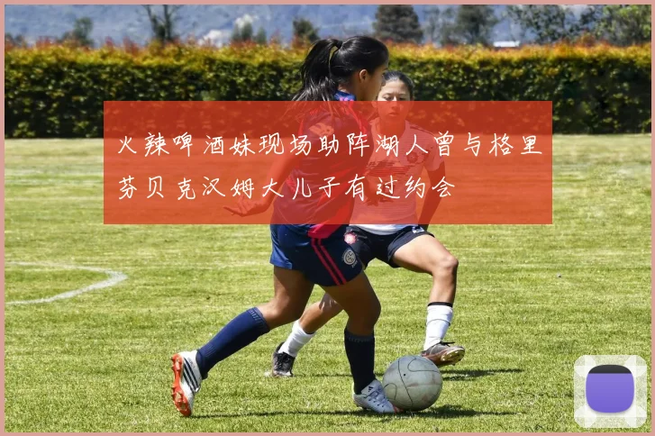 火辣啤酒妹现场助阵湖人曾与格里芬贝克汉姆大儿子有过约会
